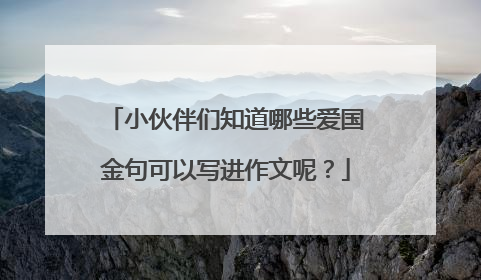 小伙伴们知道哪些爱国金句可以写进作文呢？