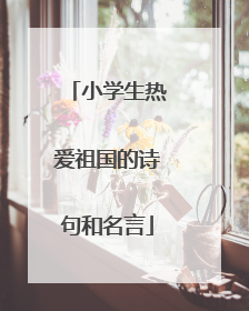 小学生热爱祖国的诗句和名言