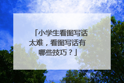 小学生看图写话太难,看图写话有哪些技巧?