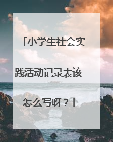小学生社会实践活动记录表该怎么写呀？