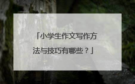 小学生作文写作方法与技巧有哪些？