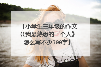 小学生三年级的作文巜我最熟悉的一个人》怎么写不少300字