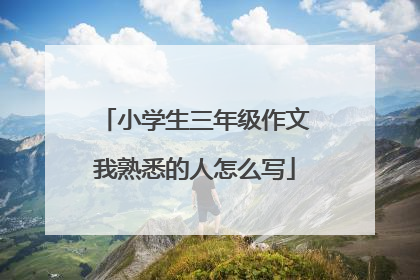 小学生三年级作文我熟悉的人怎么写