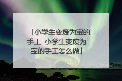 小学生变废为宝的手工 小学生变废为宝的手工怎么做