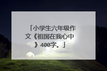小学生六年级作文《祖国在我心中》400字。