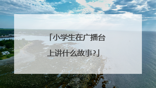 小学生在广播台上讲什么故事?