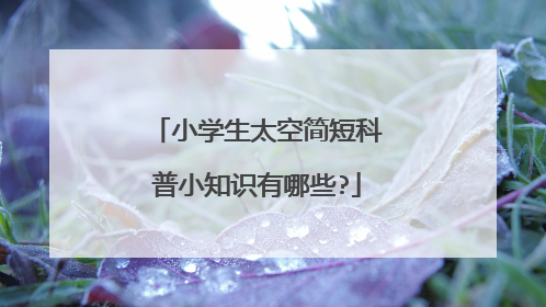 小学生太空简短科普小知识有哪些?