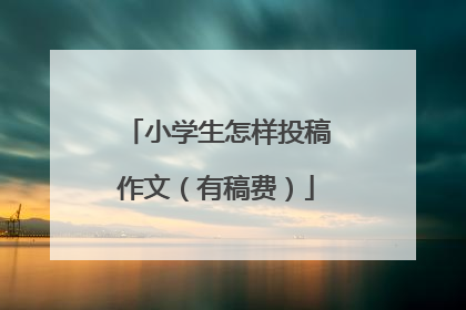 小学生怎样投稿作文(有稿费)