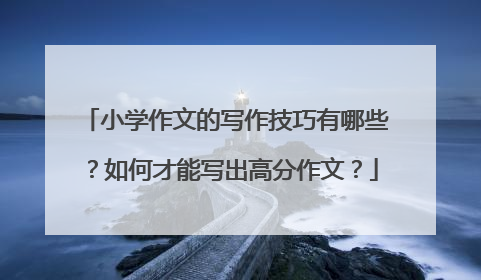 小学作文的写作技巧有哪些?如何才能写出高分作文?