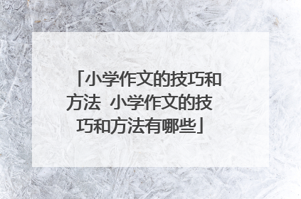 小学作文的技巧和方法 小学作文的技巧和方法有哪些