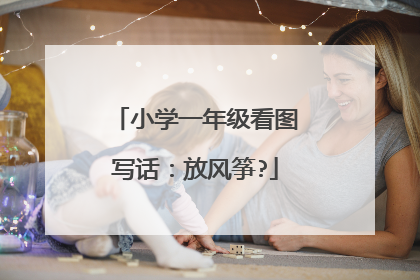 小学一年级看图写话:放风筝?