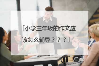 小学三年级的作文应该怎么辅导？？？