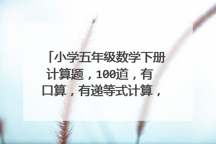 小学五年级数学下册计算题,100道,有口算,有递等式计算,解方程,五年级下册的,别太难。