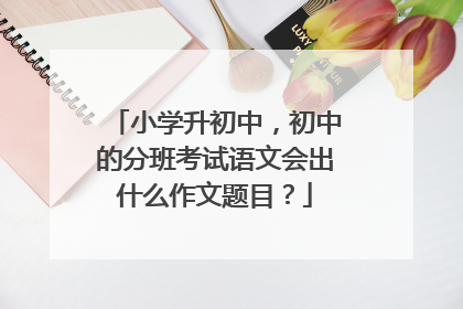 小学升初中，初中的分班考试语文会出什么作文题目？