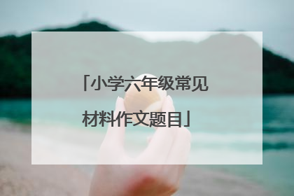 小学六年级常见材料作文题目