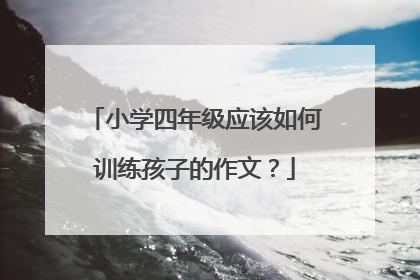小学四年级应该如何训练孩子的作文?