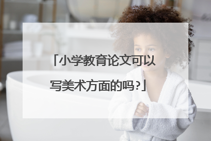 小学教育论文可以写美术方面的吗?
