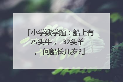 小学数学题：船上有75头牛， 32头羊， 问船长几岁?