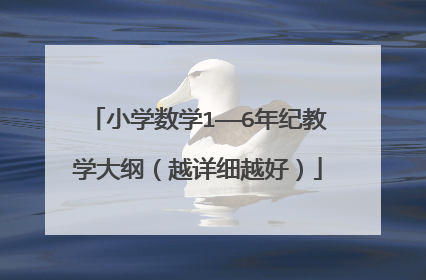 小学数学1——6年纪教学大纲（越详细越好）