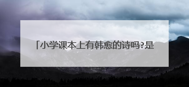 小学课本上有韩愈的诗吗?是哪一首?(在线等,急!)