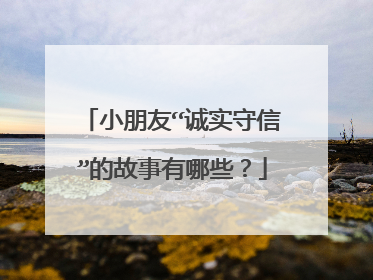 小朋友“诚实守信”的故事有哪些？
