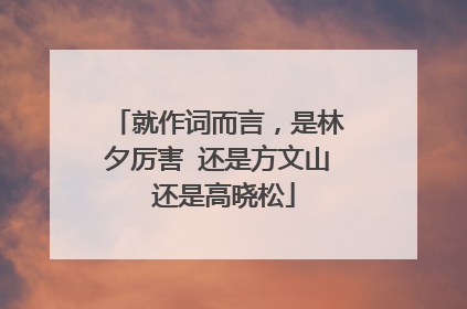 就作词而言，是林夕厉害 还是方文山 还是高晓松