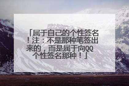 属于自己的个性签名!注:不是那种笔签出来的,而是属于向QQ个性签名那种!