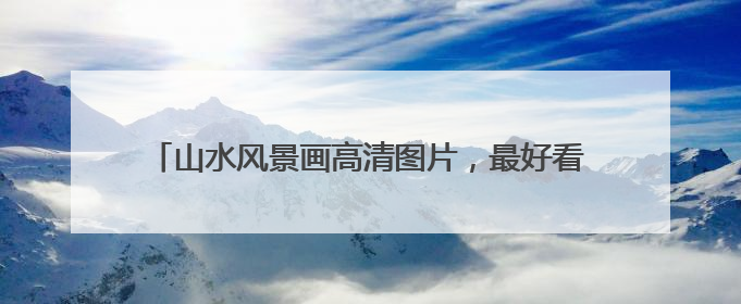 山水风景画高清图片，最好看的山水风景图片都有哪些？