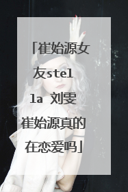 崔始源女友stella 刘雯崔始源真的在恋爱吗