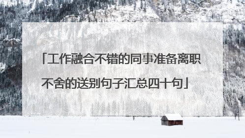 工作融合不错的同事准备离职不舍的送别句子汇总四十句