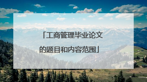 工商管理毕业论文的题目和内容范围