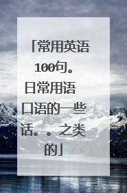 常用英语100句。日常用语 口语的一些话。。之类的