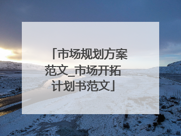 市场规划方案范文_市场开拓计划书范文
