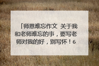 师恩难忘作文 关于我和老师难忘的事,要写老师对我的好,别写怀!600个字!!!!!!!!!!!!!!!