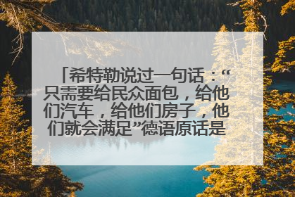 希特勒说过一句话：“只需要给民众面包，给他们汽车，给他们房子，他们就会满足”德语原话是什么，还要英