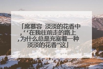 席慕容 淡淡的花香中,‘‘在我往前走的路上,为什么总是充塞着一种淡淡的花香”这