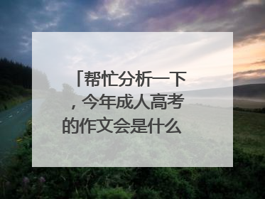 帮忙分析一下,今年成人高考的作文会是什么题目呢?