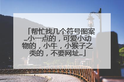 帮忙找几个符号图案…小一点的,可爱小动物的,小牛,小猴子之类的,不要网址…