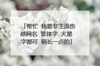 帮忙 我要非主流伤感网名 繁体字 火星字都可 稍长一点的