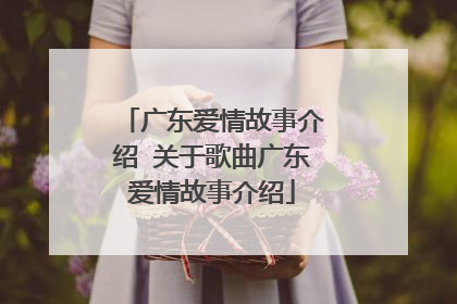 广东爱情故事介绍 关于歌曲广东爱情故事介绍