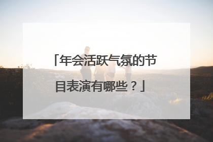 年会活跃气氛的节目表演有哪些?