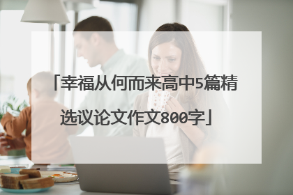 幸福从何而来高中5篇精选议论文作文800字