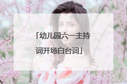 幼儿园六一主持词开场白台词