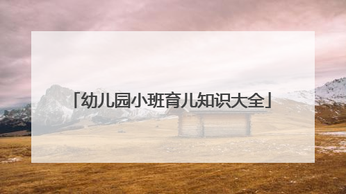 幼儿园小班育儿知识大全