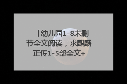 幼儿园1-8未删节全文阅读，求麒麟正传1-5部全文+番外，未删节版