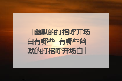 幽默的打招呼开场白有哪些 有哪些幽默的打招呼开场白