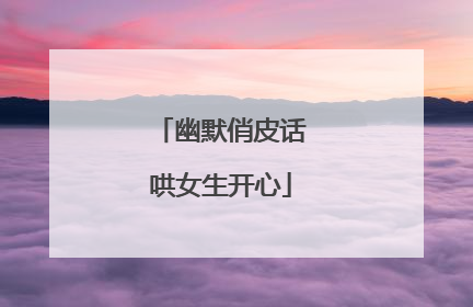 幽默俏皮话哄女生开心