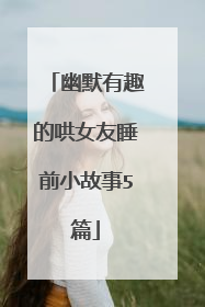 幽默有趣的哄女友睡前小故事5篇