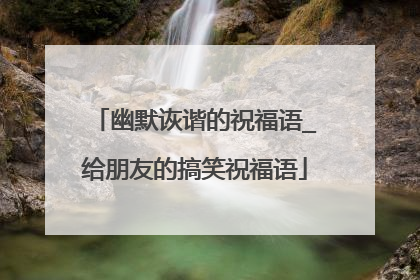 幽默诙谐的祝福语_给朋友的搞笑祝福语