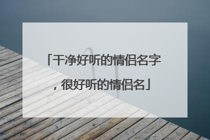 干净好听的情侣名字，很好听的情侣名